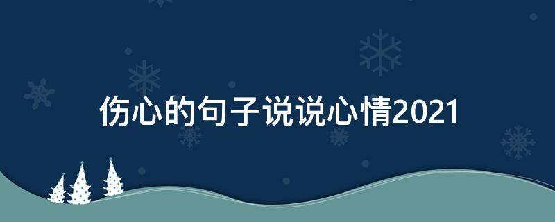 伤心的句子说说心情2021（伤心的句子说说心情,痛到哭）
