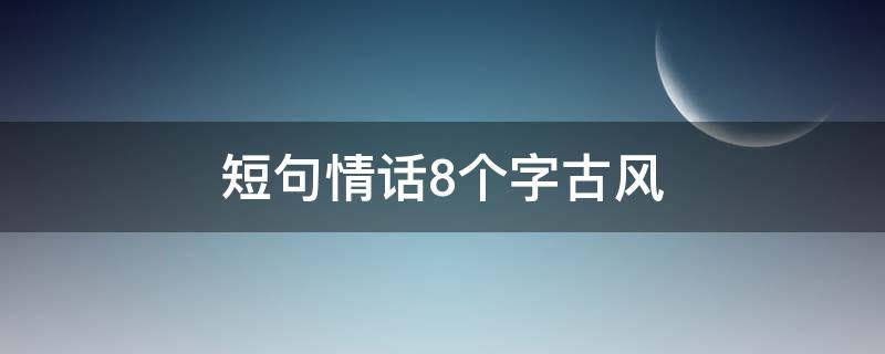 短句情话8个字古风（八个字经典情话短句古风）