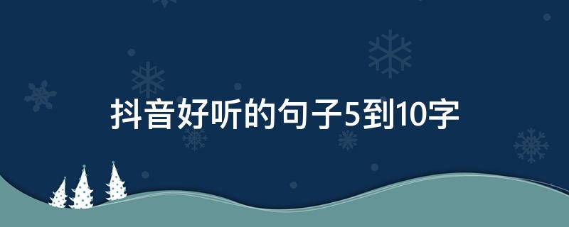 抖音好听的句子5到10字（抖音好听的句子唯美短句）