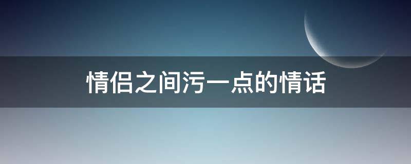 情侣之间污一点的情话（情侣间很污却很暖心的情话短句）