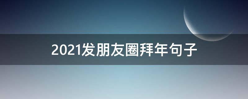 2021发朋友圈拜年句子 2021发朋友圈拜年句子大全