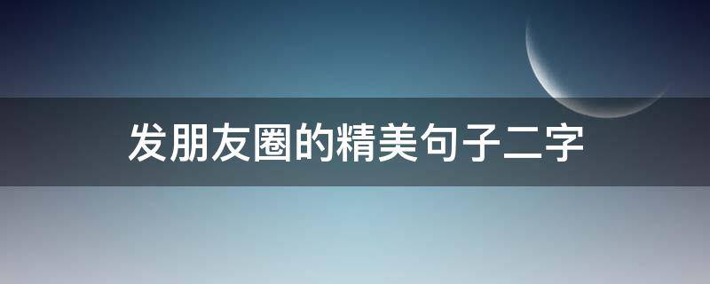 发朋友圈的精美句子二字 发朋友圈的精美句子二字短句