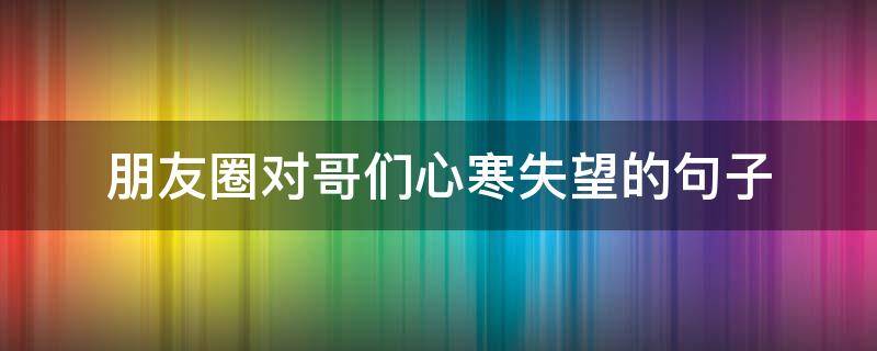 朋友圈对哥们心寒失望的句子 朋友圈对哥们心寒失望的句子说说