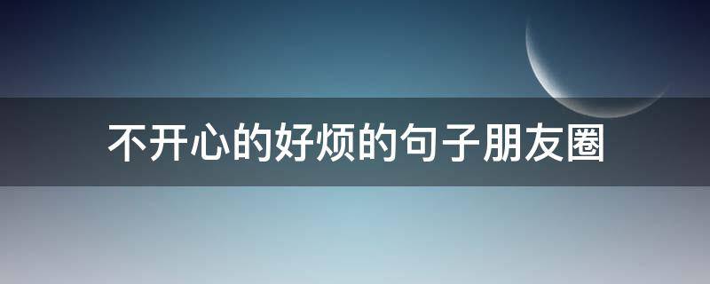 不开心的好烦的句子朋友圈（不开心的好烦的句子朋友圈说说）