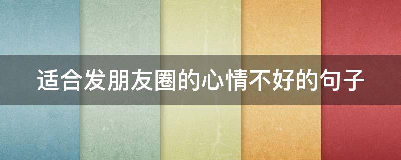 适合发朋友圈的心情不好的句子（适合发朋友圈的心情不好的句子图片）