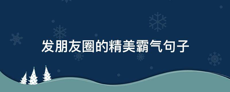 发朋友圈的精美霸气句子（发朋友圈的精美霸气句子图片）