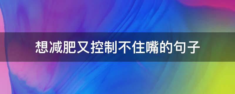 想减肥又控制不住嘴的句子（想减肥又控制不住嘴的句子图片）