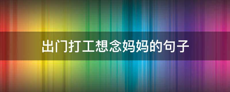 出门打工想念妈妈的句子 出门打工想念妈妈的句子图片