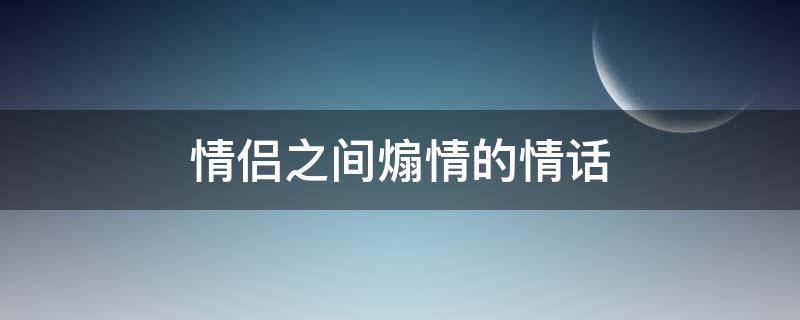 情侣之间煽情的情话（情侣之间煽情的话语）