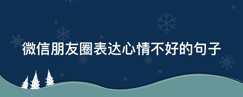 微信朋友圈表达心情不好的句子（微信发朋友圈心情不好的句子）