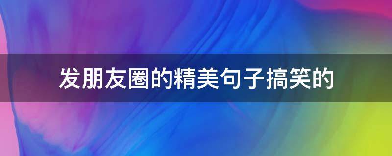 发朋友圈的精美句子搞笑的 发朋友圈的精美句子搞笑的短句
