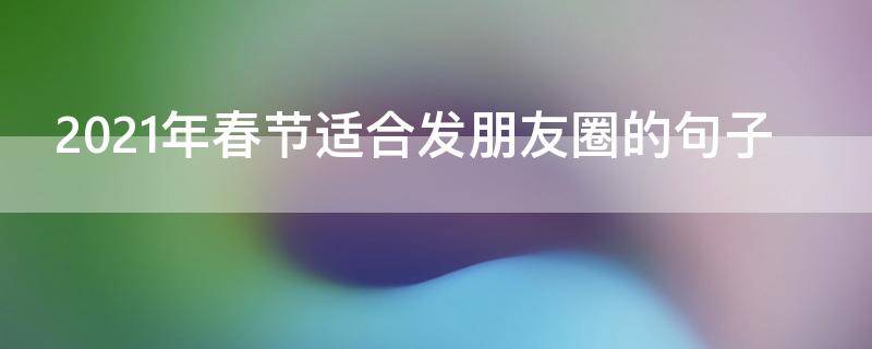 2021年春节适合发朋友圈的句子（2021年春节发朋友圈最好的句子）