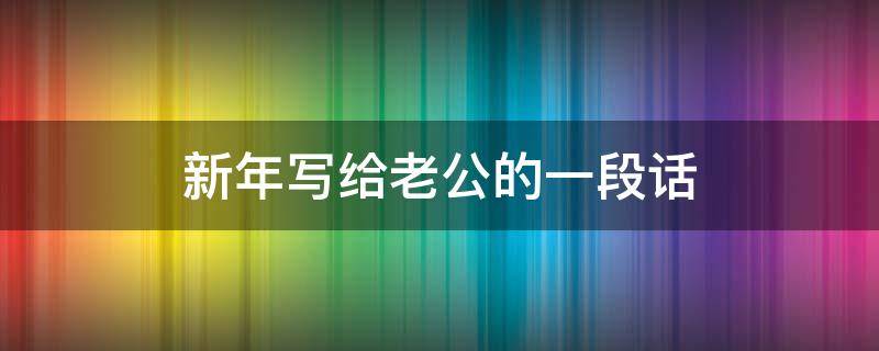 新年写给老公的一段话 新年写给老公的一段话暖心