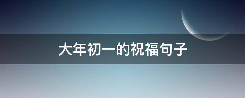 大年初一的祝福句子 大年初一的祝福句子大全简短
