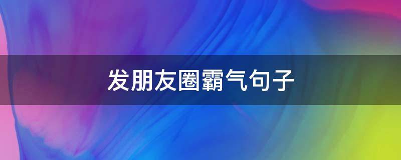 发朋友圈霸气句子（发朋友圈霸气句子短句）