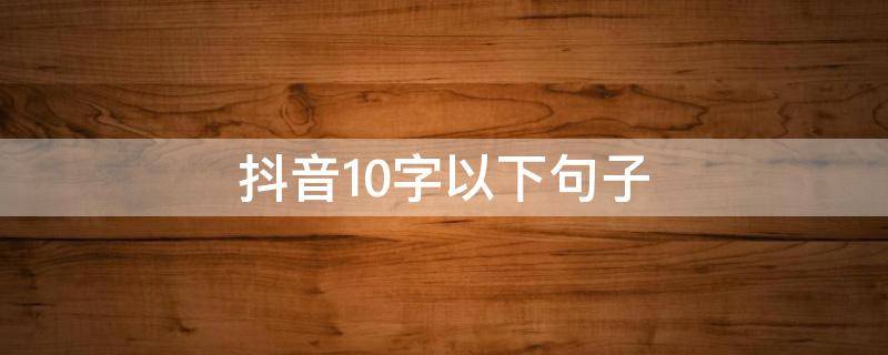 抖音10字以下句子 抖音很火的短句十字以内