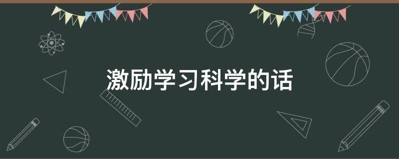 激励学习科学的话（鼓励学生学科学的句子）