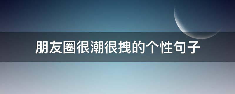 朋友圈很潮很拽的个性句子（朋友圈很潮很拽的个性句子搞笑）