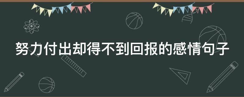 努力付出却得不到回报的感情句子（努力付出却得不到回报的感情句子说说）
