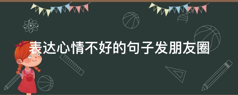 表达心情不好的句子发朋友圈 表达心情不好的句子发朋友圈怎么说?