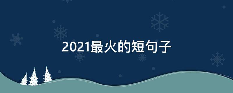 2021最火的短句子 最近火的短句