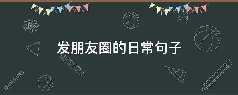 发朋友圈的日常句子（发朋友圈的日常短句）