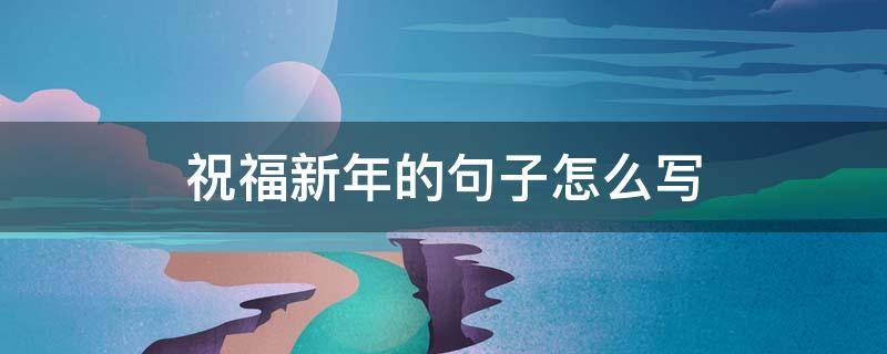 祝福新年的句子怎么写 祝福新年的句子怎么写好看