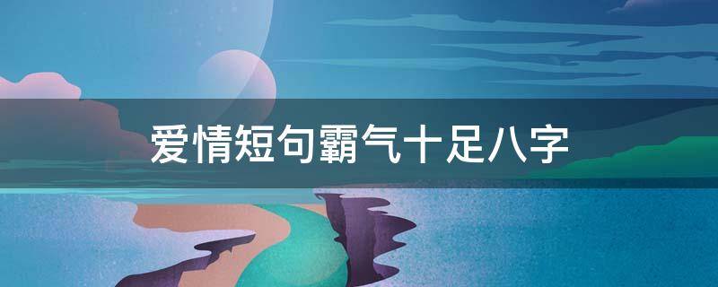 爱情短句霸气十足八字（爱情短句霸气十足八字文案）