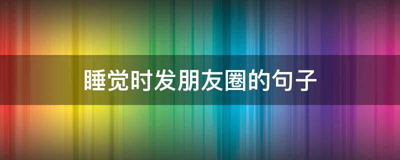 睡觉时发朋友圈的句子 睡觉时发的朋友圈短句