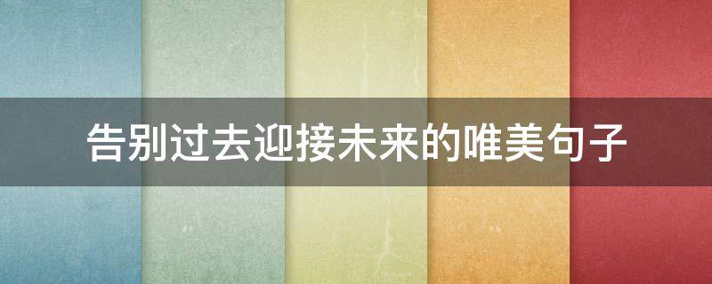 告别过去迎接未来的唯美句子 告别过去迎接未来的唯美句子短句