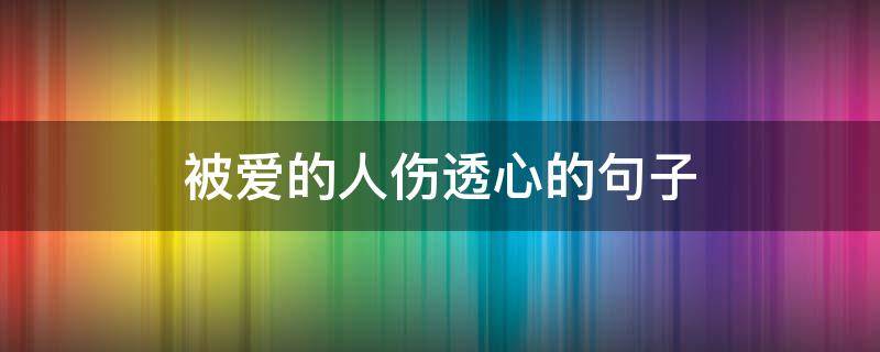 被爱的人伤透心的句子 被爱的人伤透心的句子大全