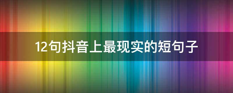 12句抖音上最现实的短句子（12句抖音上最现实的短句子英文）