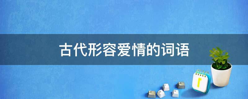 古代形容爱情的词语（古代形容爱情的词语）