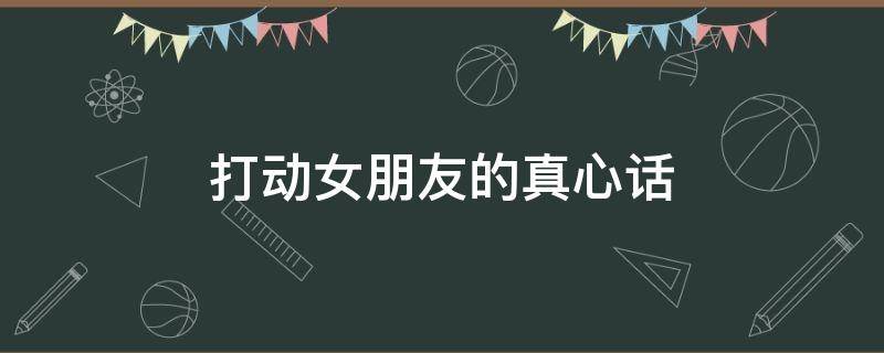 打动女朋友的真心话 打动女朋友的真心话大冒险