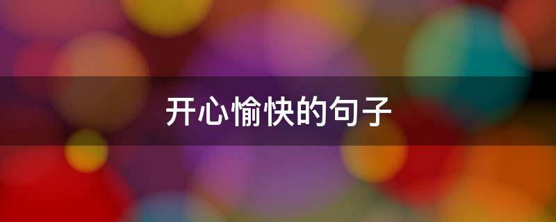 开心愉快的句子 心情愉快的优美句子