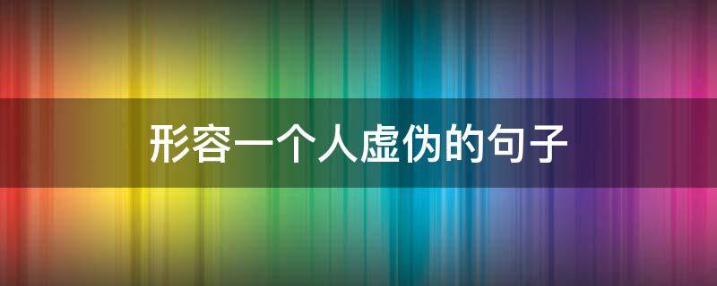 形容一个人虚伪的句子（形容一个人虚伪的句子不可深交的人）