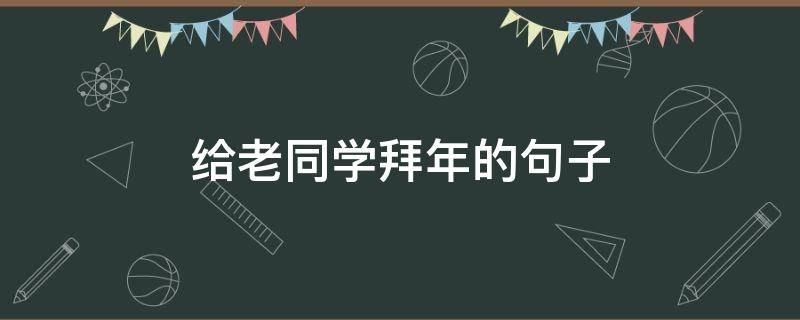 给老同学拜年的句子 给老同学拜年的句子怎么说