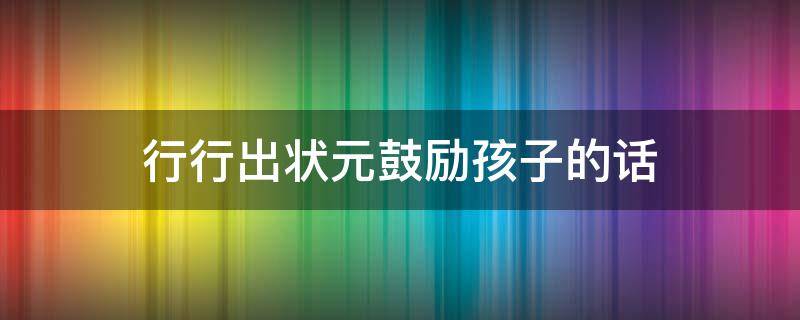 行行出状元鼓励孩子的话（行行出状元的句子）