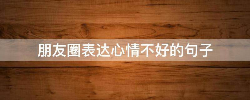 朋友圈表达心情不好的句子 朋友圈表达心情不好的精美句子