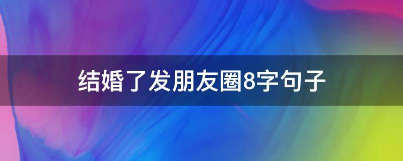 结婚了发朋友圈8字句子 结婚了发朋友圈8字句子怎么写