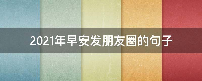 2021年早安发朋友圈的句子（2020年早安发朋友圈的句子）