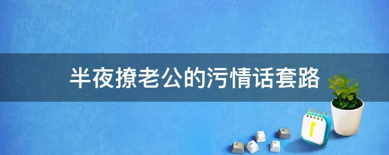 半夜撩老公的污情话套路 晚上撩老公的土味情话