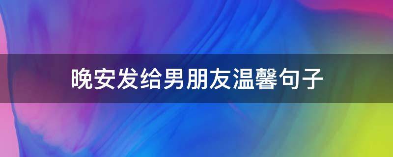 晚安发给男朋友温馨句子