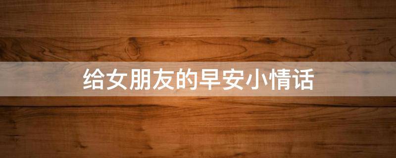 给女朋友的早安小情话（给女朋友的早安小情话 异地恋）