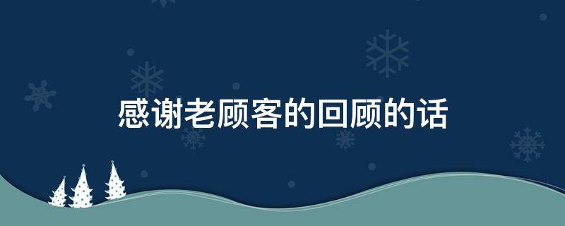 感谢老顾客的回顾的话（感谢老顾客的回顾的话简短）
