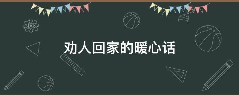 劝人回家的暖心话 劝人回家的暖心话语