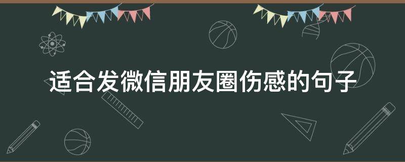 适合发微信朋友圈伤感的句子（微信发朋友圈伤感说说）