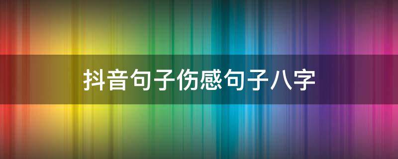 抖音句子伤感句子八字（抖音句子上热门伤感短句）