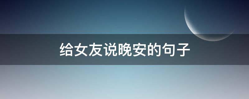 给女友说晚安的句子（给女朋友说晚安的句子）