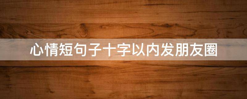心情短句子十字以内发朋友圈 心情短句子十字以内发朋友圈的句子